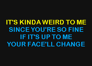 IT'S KINDAWEIRD TO ME
SINCEYOU'RE SO FINE
IF IT'S UP TO ME
YOUR FACE'LLCHANGE