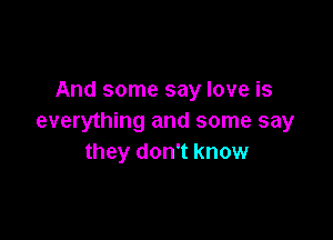 And some say love is

everything and some say
they don't know