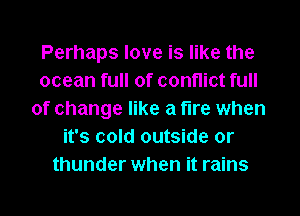 Perhaps love is like the
ocean full of conflict full
of change like a fire when
it's cold outside or
thunder when it rains