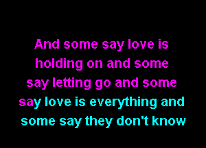 And some say love is
holding on and some
say letting go and some
say love is everything and
some say they don't know