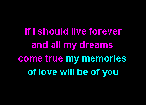 lfl should live forever
and all my dreams

come true my memories
of love will be of you