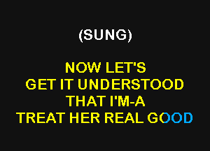 (SUNG)

NOW LET'S
GET IT UNDERSTOOD
THAT I'M-A
TREAT HER REAL GOOD