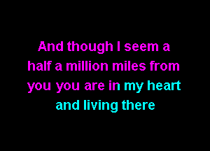 And though I seem a
half a million miles from

you you are in my heart
and living there