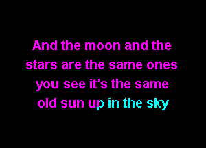 And the moon and the
stars are the same ones

you see it's the same
old sun up in the sky