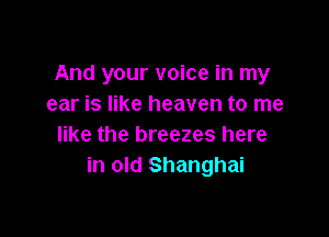 And your voice in my
ear is like heaven to me

like the breezes here
in old Shanghai