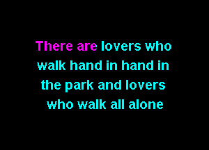 There are lovers who
walk hand in hand in

the park and lovers
who walk all alone