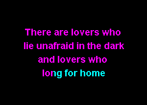 There are lovers who
lie unafraid in the dark

and lovers who
long for home
