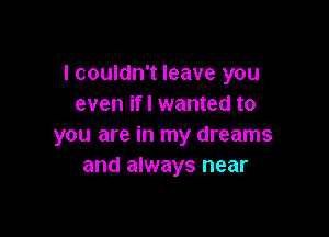 I couldn't leave you
even ifl wanted to

you are in my dreams
and always near