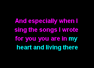 And especially when I
sing the songs I wrote

for you you are in my
heart and living there