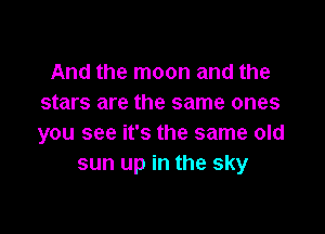 And the moon and the
stars are the same ones

you see it's the same old
sun up in the sky