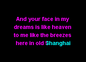 And your face in my
dreams is like heaven

to me like the breezes
here in old Shanghai