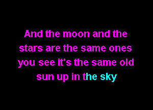 And the moon and the
stars are the same ones

you see it's the same old
sun up in the sky