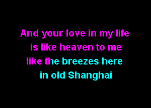 And your love in my life
is like heaven to me

like the breezes here
in old Shanghai