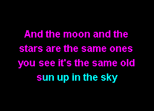 And the moon and the
stars are the same ones

you see it's the same old
sun up in the sky