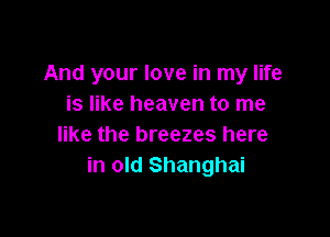 And your love in my life
is like heaven to me

like the breezes here
in old Shanghai