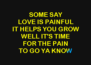 SOME SAY
LOVE IS PAINFUL
IT HELPS YOU GROW

WELL IT'S TIME
FOR THE PAIN
TO GO YA KNOW