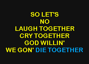 SO LET'S
N0
LAUGH TOGETHER
CRY TOGETHER
GOD WILLIN'
WE GON' DIETOGETHER