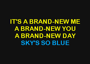 IT'S A BRAND-NEW ME
A BRAND-NEW YOU

A BRAND-NEW DAY
SKY'S SO BLUE