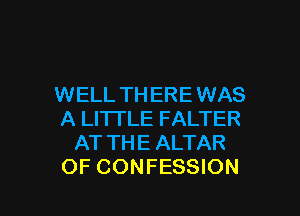 WELL TH ERE WAS

A LITTLE FALTER
AT THE ALTAR
OF CONFESSION