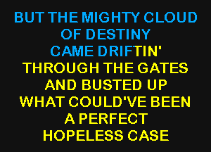 BUT THEMIGHTYCLOUD
0F DESTINY
CAME DRIFTIN'
THROUGH THEGATES
AND BUSTED UP
WHAT COULD'VE BEEN
A PERFECT
HOPELESS CASE