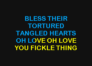 BLESS THEIR
TORTURED
TANGLED HEARTS
OH LOVE OH LOVE
YOU FICKLE THING

g