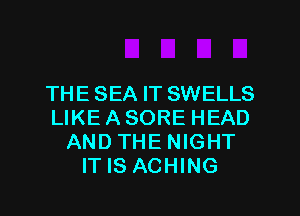 THE SEA IT SWELLS
LIKEASORE HEAD
AND THE NIGHT
IT IS ACHING