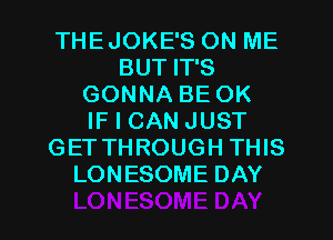 THEJOKE'S ON ME
BUT IT'S
GONNA BE OK
IF I CAN JUST
GET THROUGH THIS
LONESOME DAY

g