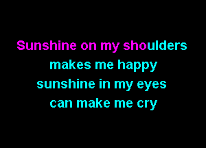 Sunshine on my shoulders
makes me happy

sunshine in my eyes
can make me cry