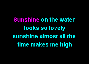 Sunshine on the water
looks so lovely

sunshine almost all the
time makes me high