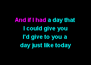 And ifl had a day that
I could give you

I'd give to you a
day just like today