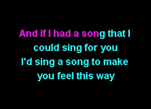 And ifl had a song that I
could sing for you

I'd sing a song to make
you feel this way