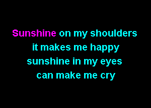 Sunshine on my shoulders
it makes me happy

sunshine in my eyes
can make me cry
