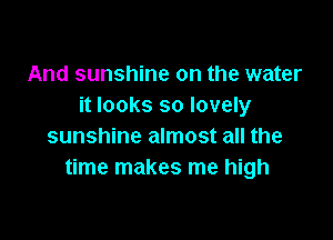 And sunshine on the water
it looks so lovely

sunshine almost all the
time makes me high