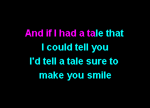And ifl had a tale that
I could tell you

I'd tell a tale sure to
make you smile