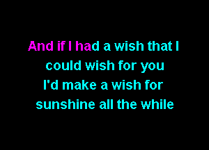 And ifl had a wish that I
could wish for you

I'd make a wish for
sunshine all the while