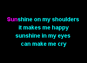 Sunshine on my shoulders
it makes me happy

sunshine in my eyes
can make me cry
