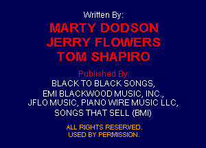 Written Byz

BLACKTO BLACK SONGS,

EMI BLACKWOOD MUSIC, INC,
JFLO MUSIC, PIANO WIRE MUSIC LLC,

SONGS THAT SELL (BMI)

ALL RtGHTS RESERVED
USED BY PERII'JSSJON