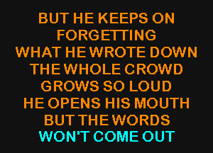 BUT HE KEEPS 0N
FORGETI'ING
WHAT HEWROTE DOWN
THEWHOLECROWD
GROWS SO LOUD
HE OPENS HIS MOUTH

BUT THE WORDS
WON'T COME OUT