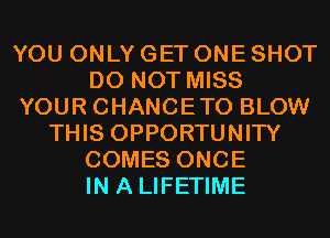 YOU ONLY GET ONE SHOT
DO NOT MISS
YOUR CHANCETO BLOW
THIS OPPORTUNITY
COMES ONCE
IN A LIFETIME