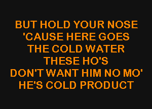 BUT HOLD YOUR NOSE
'CAUSE HERE GOES
THE COLD WATER
THESE HO'S
DON'T WANT HIM N0 M0'
HE'S COLD PRODUCT