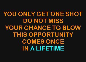YOU ONLY GET ONE SHOT
DO NOT MISS
YOUR CHANCETO BLOW
THIS OPPORTUNITY
COMES ONCE
IN A LIFETIME