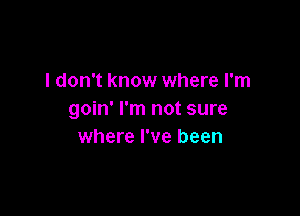 I don't know where I'm

goin' I'm not sure
where I've been