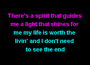 There's a spirit that guides
me a light that shines for
me my life is worth the
livin' and I don't need
to see the end