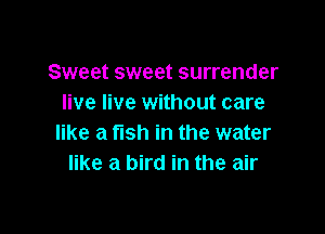 Sweet sweet surrender
live live without care

like a fish in the water
like a bird in the air