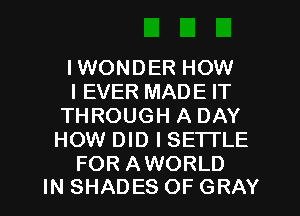 IWONDER HOW

I EVER MADE IT
THROUGH A DAY
HOW DID I SETTLE

FOR AWORLD
IN SHADES OF GRAY