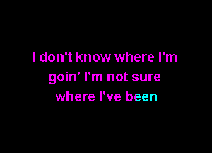 I don't know where I'm

goin' I'm not sure
where I've been