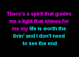 There's a spirit that guides
me a light that shines for
me my life is worth the
livin' and I don't need
to see the end