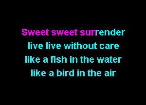 Sweet sweet surrender
live live without care

like a fish in the water
like a bird in the air