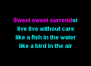Sweet sweet surrender
live live without care

like a fish in the water
like a bird in the air