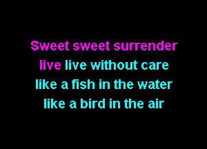 Sweet sweet surrender
live live without care

like a fish in the water
like a bird in the air